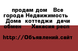 продам дом - Все города Недвижимость » Дома, коттеджи, дачи обмен   . Хакасия респ.